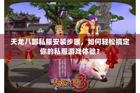 天龙八部私服安装步骤，如何轻松搞定你的私服游戏体验？