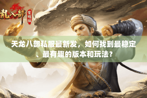 天龙八部私服最新发，如何找到最稳定、最有趣的版本和玩法？