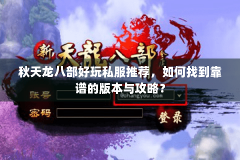 秋天龙八部好玩私服推荐，如何找到靠谱的版本与攻略？