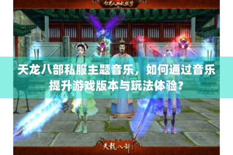 天龙八部私服主题音乐，如何通过音乐提升游戏版本与玩法体验？