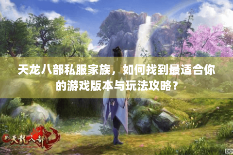 天龙八部私服家族，如何找到最适合你的游戏版本与玩法攻略？