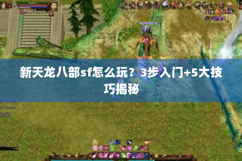 新天龙八部sf怎么玩？3步入门+5大技巧揭秘