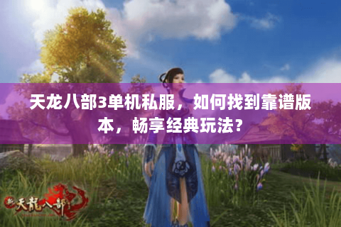 天龙八部3单机私服，如何找到靠谱版本，畅享经典玩法？