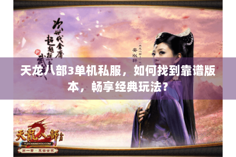 天龙八部3单机私服，如何找到靠谱版本，畅享经典玩法？
