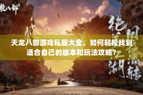 天龙八部游戏私服大全，如何轻松找到适合自己的版本和玩法攻略？