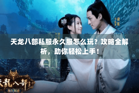 天龙八部私服永久服怎么玩？攻略全解析，助你轻松上手！