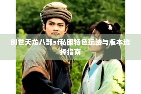 创世天龙八部sf私服特色玩法与版本选择指南