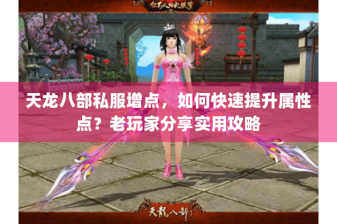 天龙八部私服增点，如何快速提升属性点？老玩家分享实用攻略