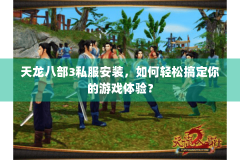 天龙八部3私服安装，如何轻松搞定你的游戏体验？