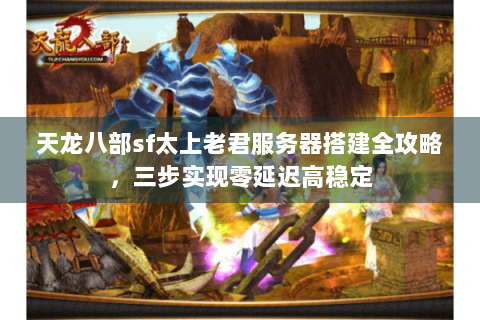 天龙八部sf太上老君服务器搭建全攻略，三步实现零延迟高稳定