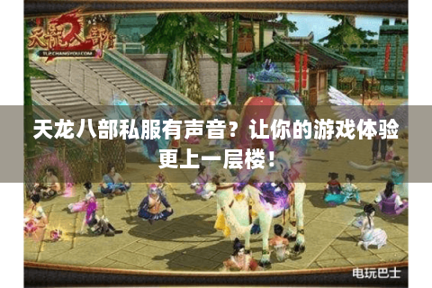 天龙八部私服有声音？让你的游戏体验更上一层楼！