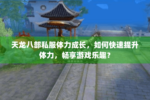 天龙八部私服体力成长，如何快速提升体力，畅享游戏乐趣？