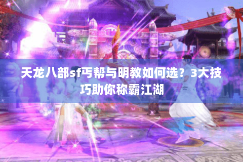 天龙八部sf丐帮与明教如何选？3大技巧助你称霸江湖