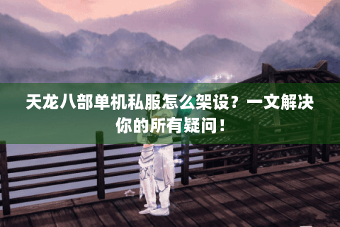 天龙八部单机私服怎么架设？一文解决你的所有疑问！
