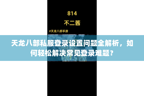 天龙八部私服登录设置问题全解析，如何轻松解决常见登录难题？