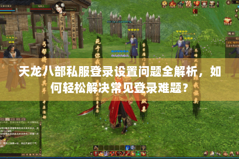 天龙八部私服登录设置问题全解析，如何轻松解决常见登录难题？