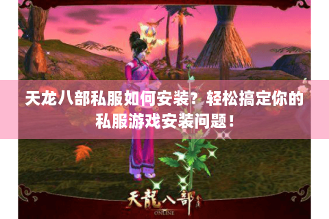 天龙八部私服如何安装？轻松搞定你的私服游戏安装问题！