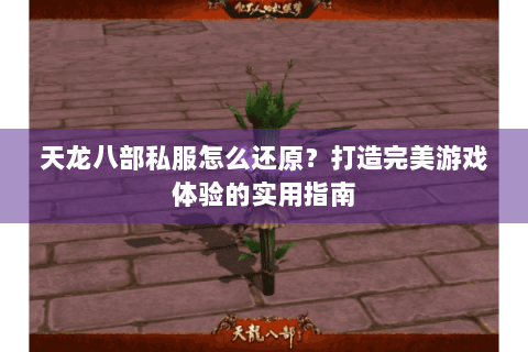 天龙八部私服怎么还原？打造完美游戏体验的实用指南