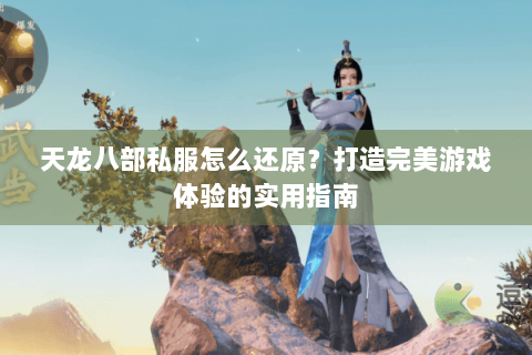 天龙八部私服怎么还原？打造完美游戏体验的实用指南