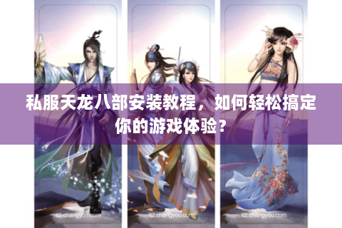 私服天龙八部安装教程，如何轻松搞定你的游戏体验？
