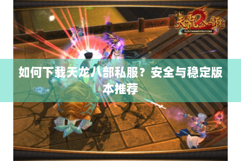 如何下载天龙八部私服？安全与稳定版本推荐