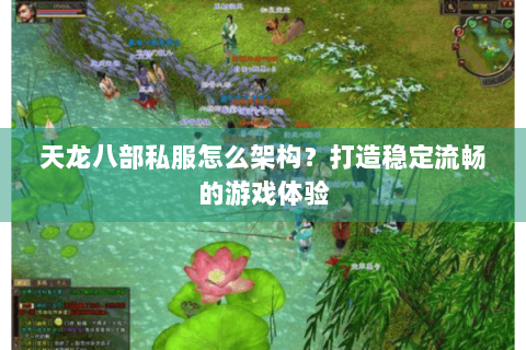 天龙八部私服怎么架构？打造稳定流畅的游戏体验