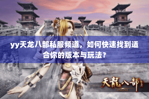 yy天龙八部私服频道，如何快速找到适合你的版本与玩法？