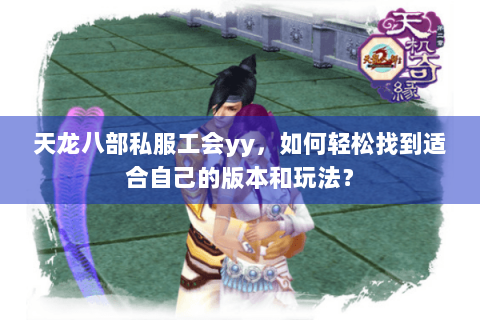 天龙八部私服工会yy，如何轻松找到适合自己的版本和玩法？