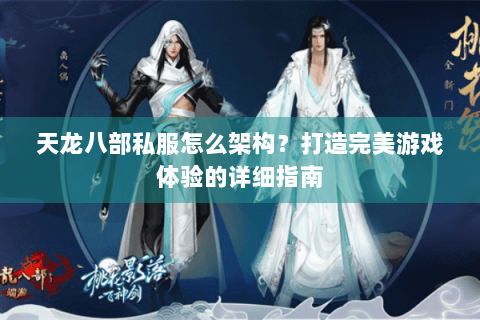 天龙八部私服怎么架构？打造完美游戏体验的详细指南