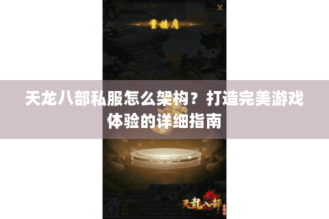 天龙八部私服怎么架构？打造完美游戏体验的详细指南