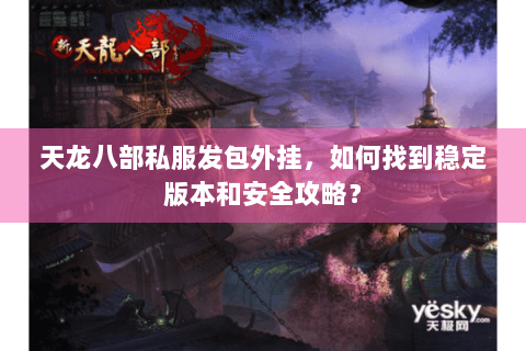 天龙八部私服发包外挂，如何找到稳定版本和安全攻略？