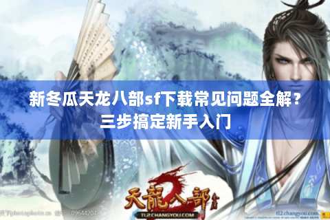 新冬瓜天龙八部sf下载常见问题全解？三步搞定新手入门