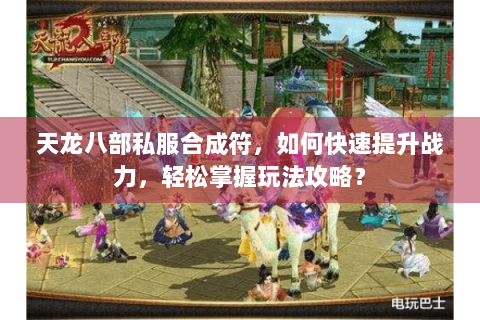 天龙八部私服合成符，如何快速提升战力，轻松掌握玩法攻略？