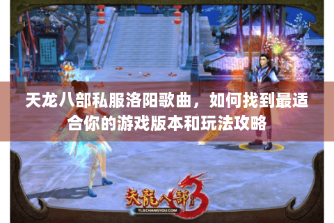 天龙八部私服洛阳歌曲，如何找到最适合你的游戏版本和玩法攻略