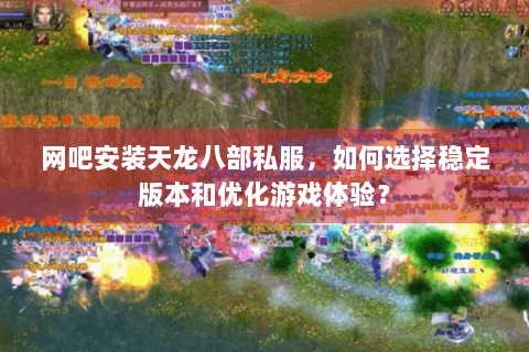 网吧安装天龙八部私服，如何选择稳定版本和优化游戏体验？