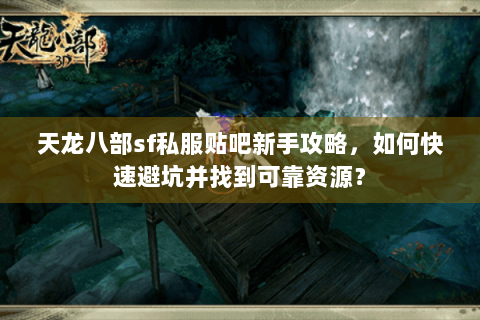 天龙八部sf私服贴吧新手攻略,如何快速避坑并找到可靠资源? 天龙八部sf私服贴吧新手攻略,如何快速避坑并找到可靠资源?