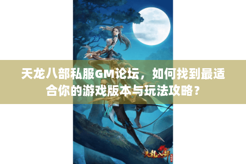 天龙八部私服GM论坛，如何找到最适合你的游戏版本与玩法攻略？