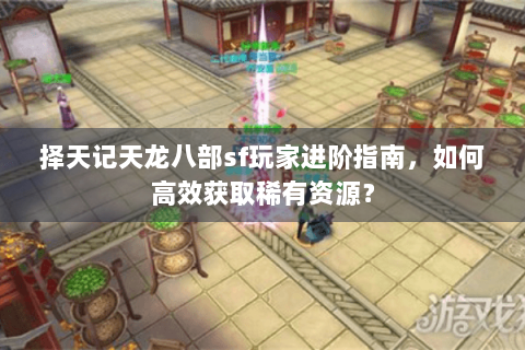 择天记天龙八部sf玩家进阶指南，如何高效获取稀有资源？