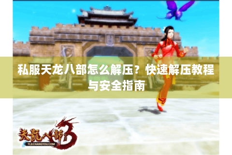 私服天龙八部怎么解压？快速解压教程与安全指南