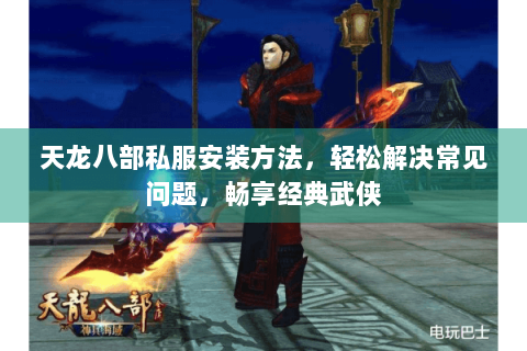 天龙八部私服安装方法，轻松解决常见问题，畅享经典武侠