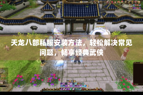 天龙八部私服安装方法，轻松解决常见问题，畅享经典武侠