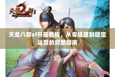 天龙八部sf开服教程，从零搭建到稳定运营的完整指南