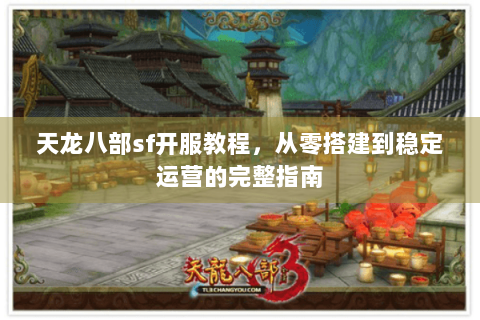 天龙八部sf开服教程，从零搭建到稳定运营的完整指南