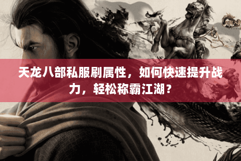 天龙八部私服刷属性，如何快速提升战力，轻松称霸江湖？