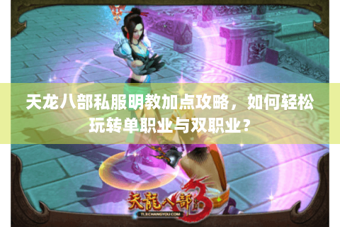天龙八部私服明教加点攻略，如何轻松玩转单职业与双职业？