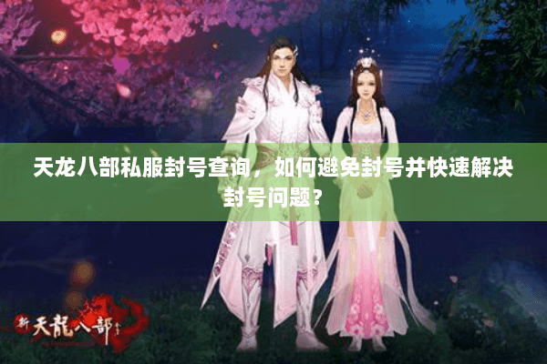 天龙八部私服封号查询，如何避免封号并快速解决封号问题？