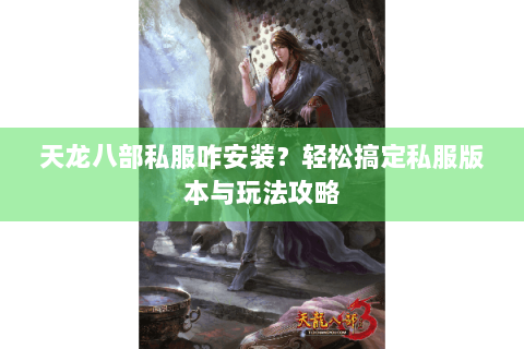 天龙八部私服咋安装？轻松搞定私服版本与玩法攻略