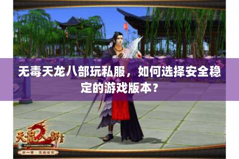 无毒天龙八部玩私服，如何选择安全稳定的游戏版本？