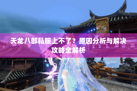 天龙八部私服上不了？原因分析与解决攻略全解析