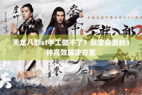 天龙八部sf手工做不了？玩家亲测的3种高效解决方案